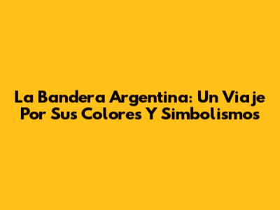 La Bandera Argentina: Un Viaje Por Sus Colores Y Simbolismos