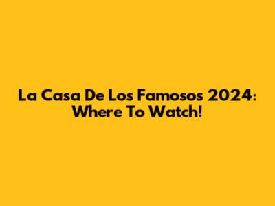 La Casa De Los Famosos 2024: Where To Watch!