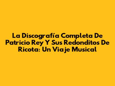La Discografía Completa De Patricio Rey Y Sus Redonditos De Ricota: Un Viaje Musical