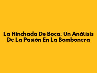 La Hinchada De Boca: Un Análisis De La Pasión En La Bombonera
