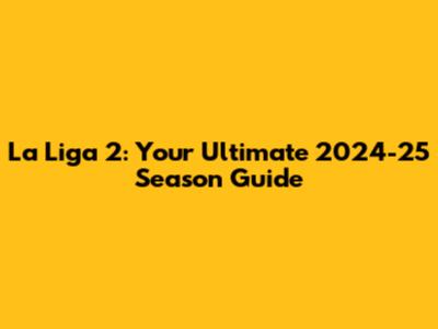La Liga 2: Your Ultimate 2024-25 Season Guide