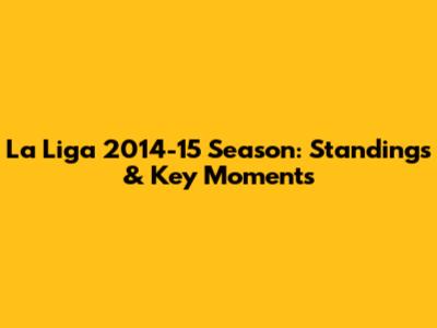 La Liga 2014-15 Season: Standings & Key Moments