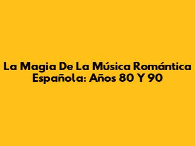 La Magia De La Música Romántica Española: Años 80 Y 90