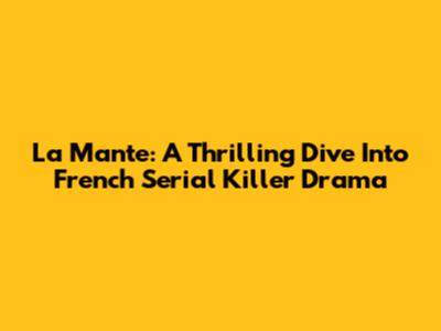 La Mante: A Thrilling Dive Into French Serial Killer Drama