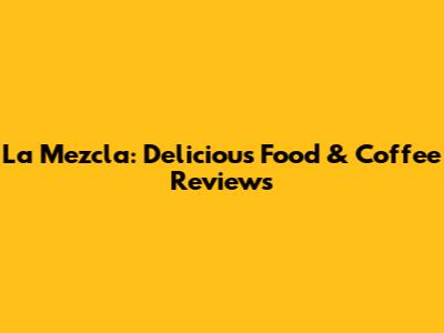 La Mezcla: Delicious Food & Coffee Reviews