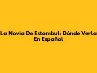 La Novia De Estambul: Dónde Verla En Español