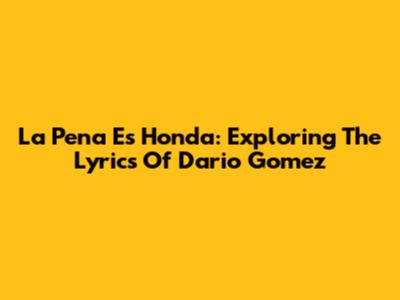 La Pena Es Honda: Exploring The Lyrics Of Dario Gomez