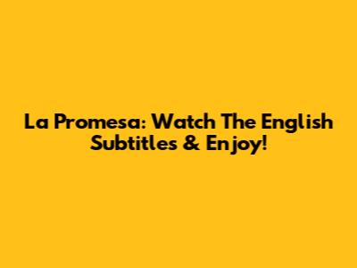 La Promesa: Watch The English Subtitles & Enjoy!