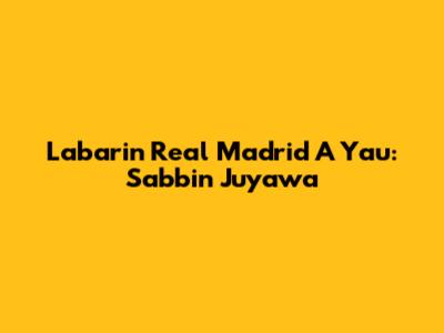 Labarin Real Madrid A Yau: Sabbin Juyawa