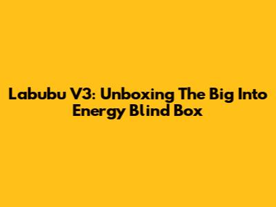 Labubu V3: Unboxing The Big Into Energy Blind Box
