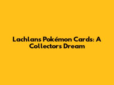 Lachlan's Pokémon Cards: A Collector's Dream