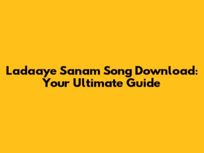 Ladaaye Sanam Song Download: Your Ultimate Guide