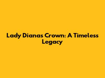 Lady Diana's Crown: A Timeless Legacy