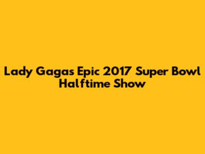 Lady Gaga's Epic 2017 Super Bowl Halftime Show