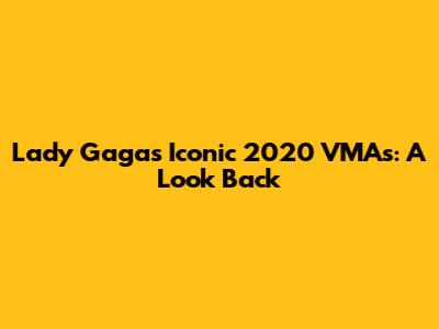 Lady Gaga's Iconic 2020 VMAs: A Look Back