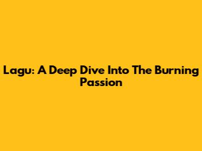 Lagu: A Deep Dive Into The Burning Passion