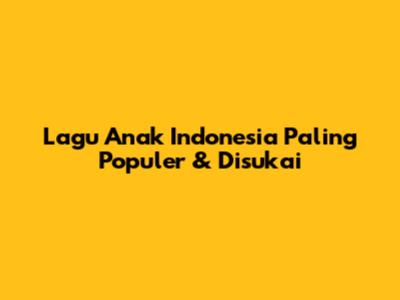 Lagu Anak Indonesia Paling Populer & Disukai