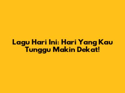 Lagu Hari Ini: Hari Yang Kau Tunggu Makin Dekat!