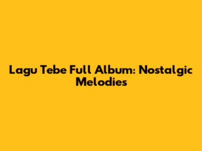 Lagu Tebe Full Album: Nostalgic Melodies