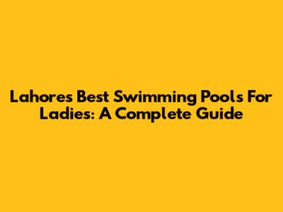 Lahore's Best Swimming Pools For Ladies: A Complete Guide
