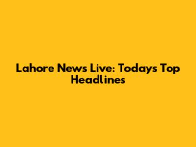 Lahore News Live: Today's Top Headlines