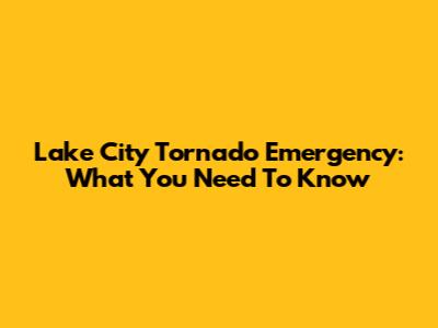 Lake City Tornado Emergency: What You Need To Know