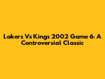 Lakers Vs Kings 2002 Game 6: A Controversial Classic