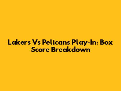 Lakers Vs Pelicans Play-In: Box Score Breakdown