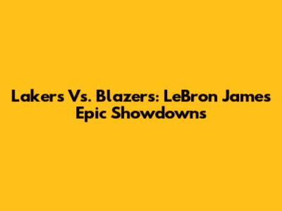 Lakers Vs. Blazers: LeBron James' Epic Showdowns