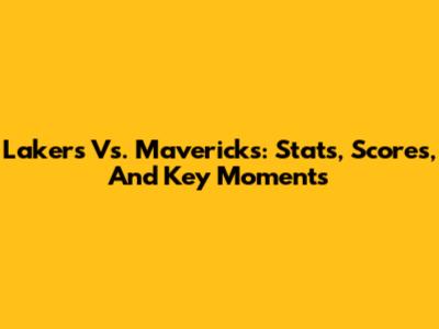 Lakers Vs. Mavericks: Stats, Scores, And Key Moments
