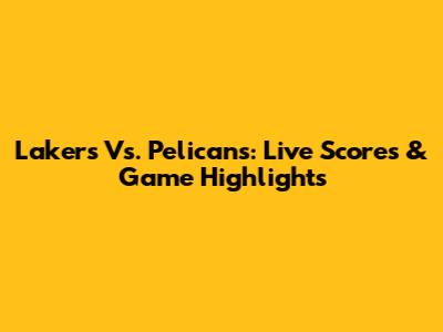 Lakers Vs. Pelicans: Live Scores & Game Highlights