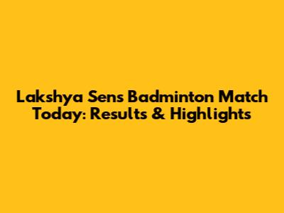 Lakshya Sen's Badminton Match Today: Results & Highlights