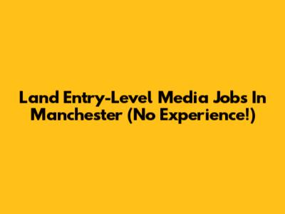 Land Entry-Level Media Jobs In Manchester (No Experience!)