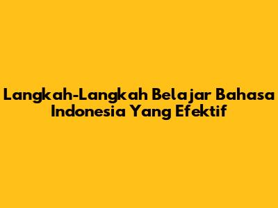 Langkah-Langkah Belajar Bahasa Indonesia Yang Efektif