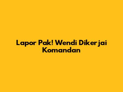 Lapor Pak! Wendi Dikerjai Komandan