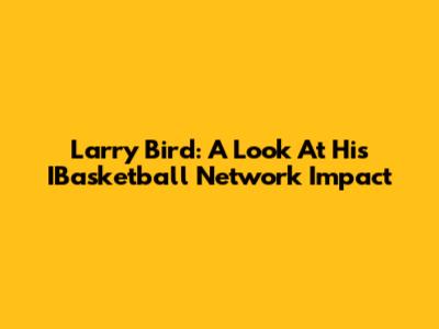 Larry Bird: A Look At His IBasketball Network Impact