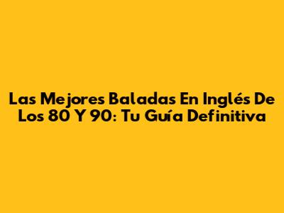 Las Mejores Baladas En Inglés De Los 80 Y 90: Tu Guía Definitiva