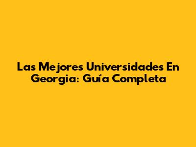 Las Mejores Universidades En Georgia: Guía Completa