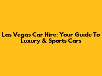 Las Vegas Car Hire: Your Guide To Luxury & Sports Cars
