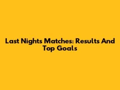 Last Night's Matches: Results And Top Goals