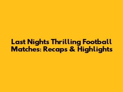 Last Night's Thrilling Football Matches: Recaps & Highlights