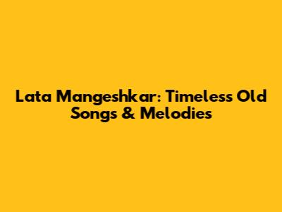 Lata Mangeshkar: Timeless Old Songs & Melodies