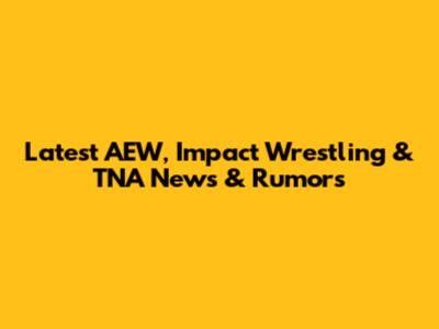 Latest AEW, Impact Wrestling & TNA News & Rumors
