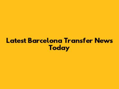 Latest Barcelona Transfer News Today