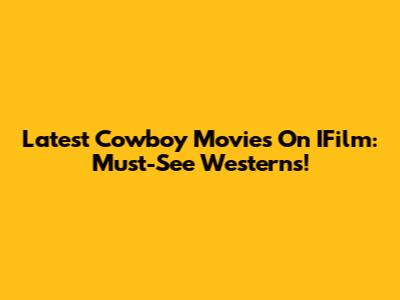 Latest Cowboy Movies On IFilm: Must-See Westerns!