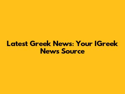Latest Greek News: Your IGreek News Source