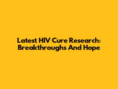Latest HIV Cure Research: Breakthroughs And Hope
