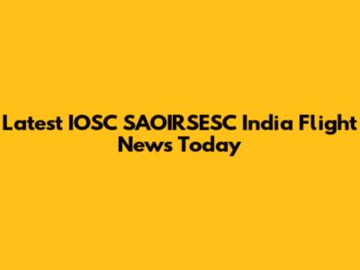 Latest IOSC SAOIRSESC India Flight News Today