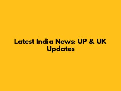 Latest India News: UP & UK Updates