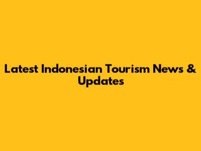 Latest Indonesian Tourism News & Updates